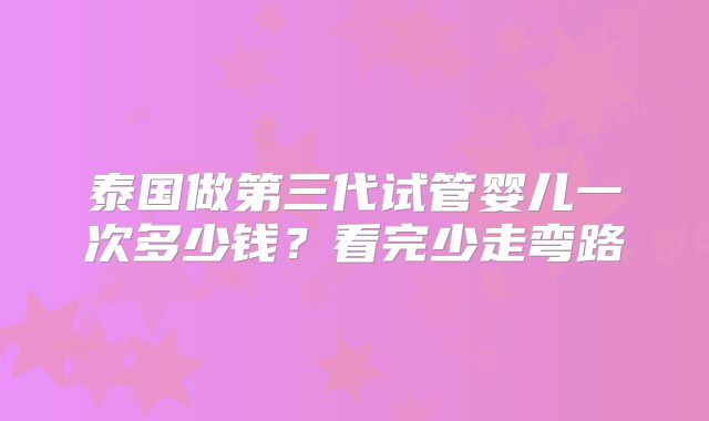 泰国做第三代试管婴儿一次多少钱?看完少走弯路