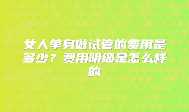女人单身做试管的费用是多少?费用明细是怎么样的