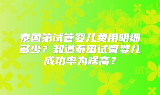 泰国第试管婴儿费用明细多少？知道泰国试管婴儿成功率为啥高？