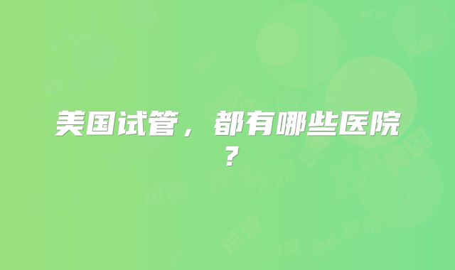 美国试管，都有哪些医院？