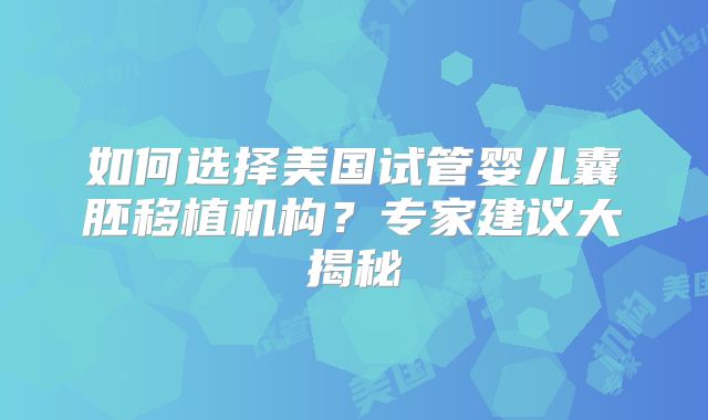 如何选择美国试管婴儿囊胚移植机构?专家建议大揭秘