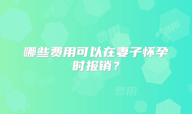 哪些费用可以在妻子怀孕时报销?