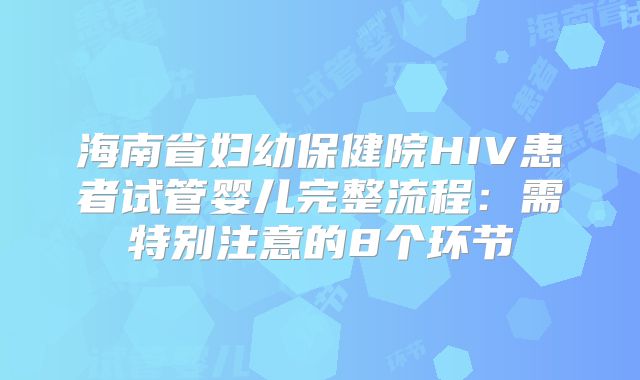 海南省妇幼保健院HIV患者试管婴儿完整流程：需特别注意的8个环节