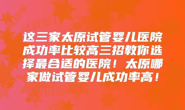 这三家太原试管婴儿医院成功率比较高三招教你选择最合适的医院！太原哪家做试管婴儿成功率高！