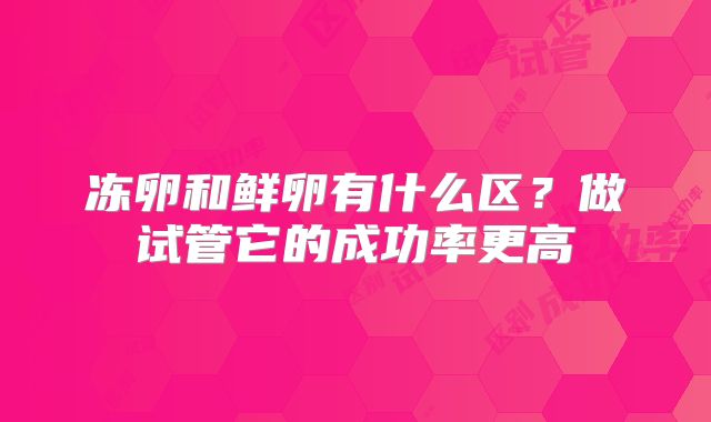冻卵和鲜卵有什么区？做试管它的成功率更高