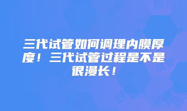 三代试管如何调理内膜厚度！三代试管过程是不是很漫长！