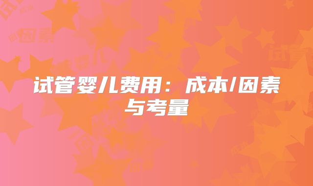试管婴儿费用：成本/因素与考量