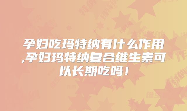 孕妇吃玛特纳有什么作用,孕妇玛特纳复合维生素可以长期吃吗！
