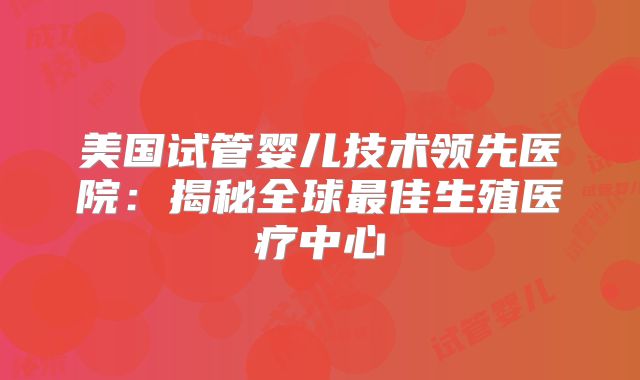 美国试管婴儿技术领先医院：揭秘全球最佳生殖医疗中心