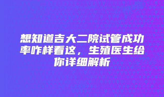 想知道吉大二院试管成功率咋样看这，生殖医生给你详细解析