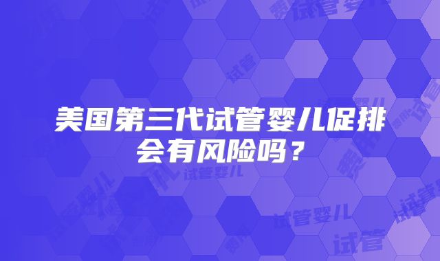 美国第三代试管婴儿促排会有风险吗？
