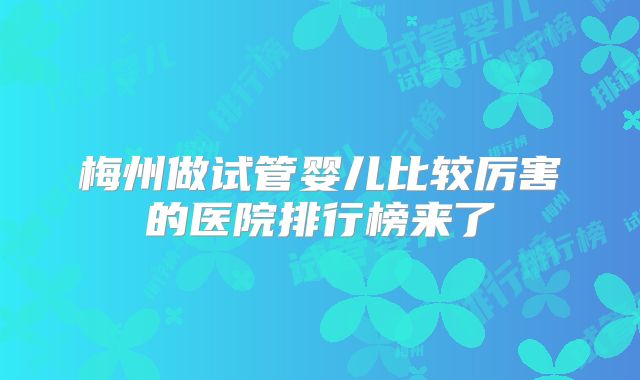 梅州做试管婴儿比较厉害的医院排行榜来了
