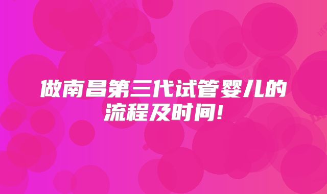 做南昌第三代试管婴儿的流程及时间!