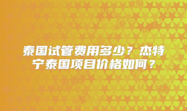 泰国试管费用多少？杰特宁泰国项目价格如何？