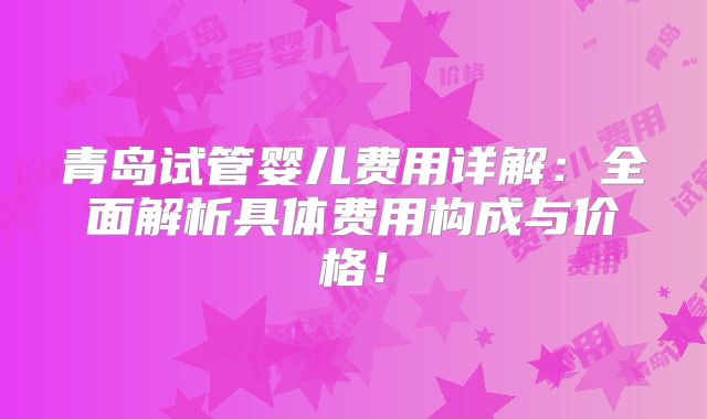 青岛试管婴儿费用详解：全面解析具体费用构成与价格！