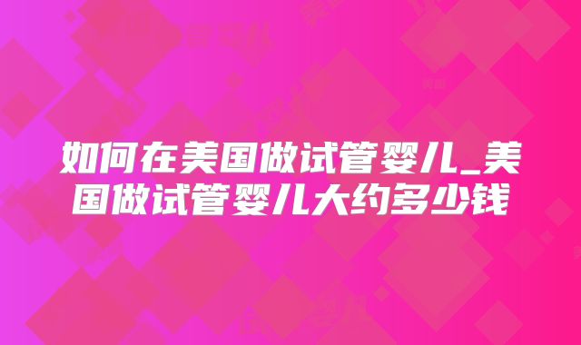 如何在美国做试管婴儿_美国做试管婴儿大约多少钱