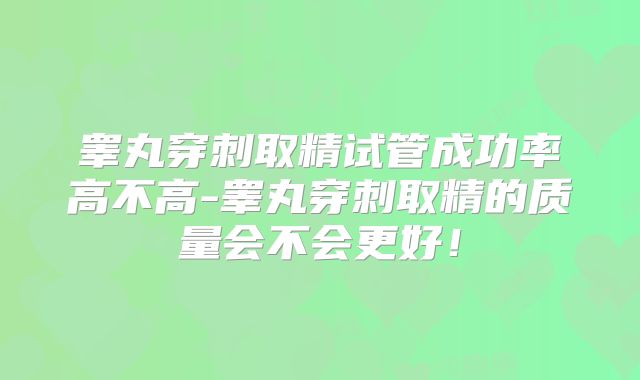 睾丸穿刺取精试管成功率高不高-睾丸穿刺取精的质量会不会更好！