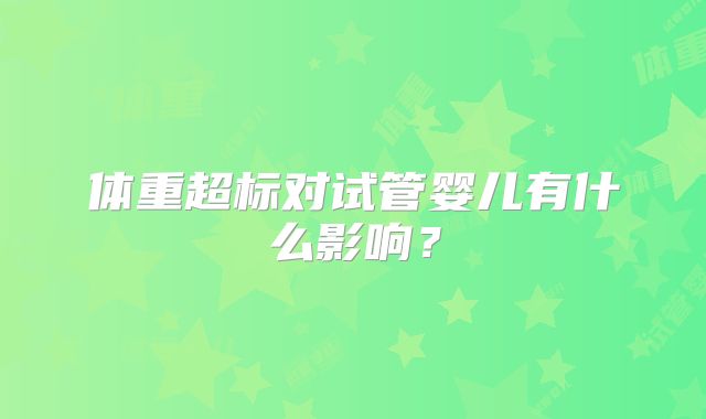 体重超标对试管婴儿有什么影响?