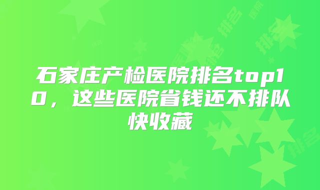 石家庄产检医院排名top10，这些医院省钱还不排队快收藏