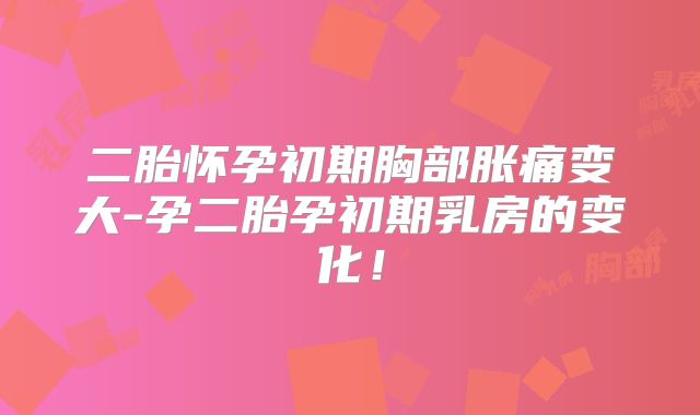 二胎怀孕初期胸部胀痛变大-孕二胎孕初期乳房的变化！