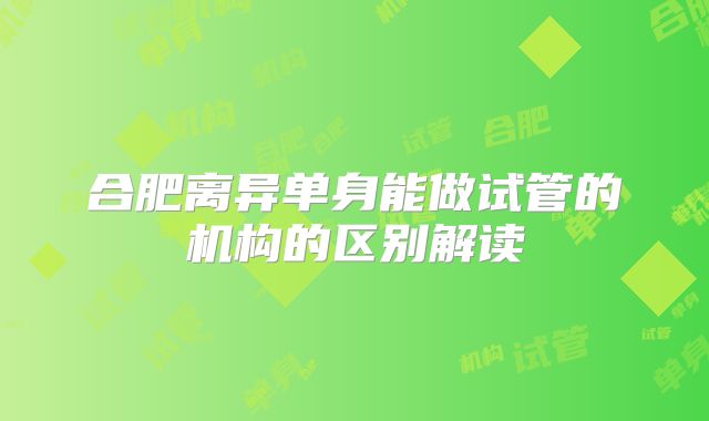 合肥离异单身能做试管的机构的区别解读