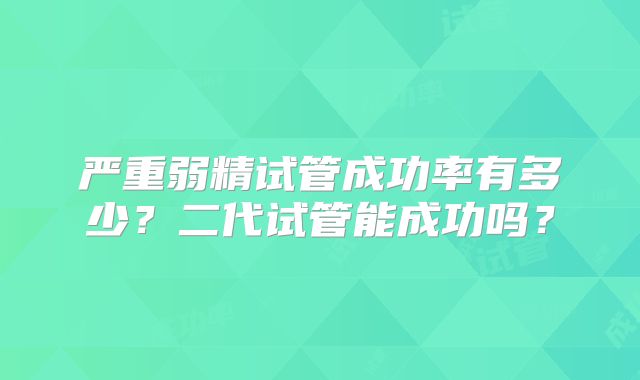 严重弱精试管成功率有多少?二代试管能成功吗?