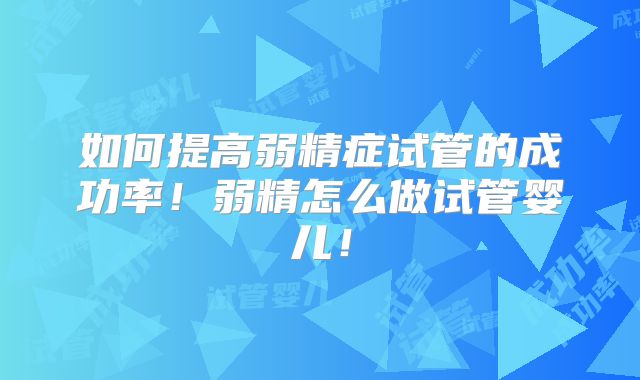 如何提高弱精症试管的成功率!弱精怎么做试管婴儿!