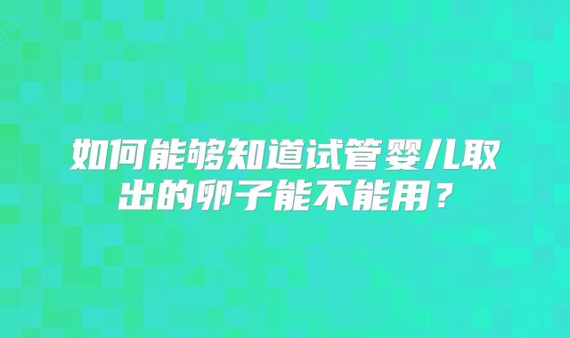 如何能够知道试管婴儿取出的卵子能不能用？