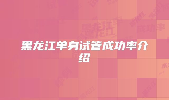黑龙江单身试管成功率介绍