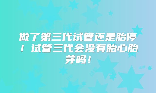 做了第三代试管还是胎停!试管三代会没有胎心胎芽吗!