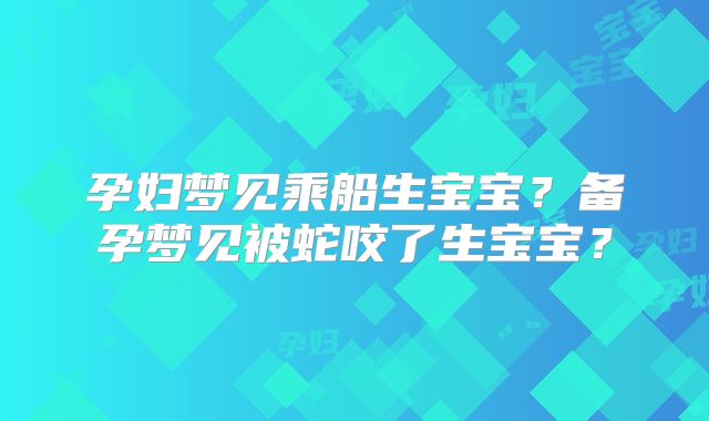 孕妇梦见乘船生宝宝？备孕梦见被蛇咬了生宝宝？