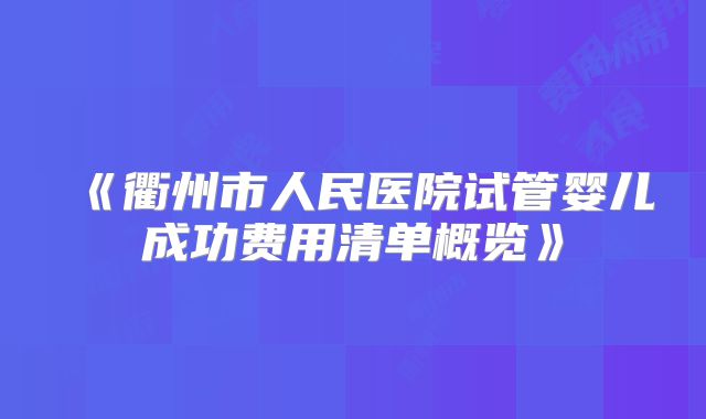 《衢州市人民医院试管婴儿成功费用清单概览》