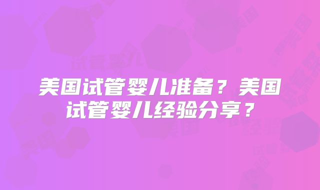 美国试管婴儿准备？美国试管婴儿经验分享？