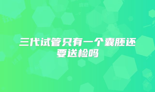 三代试管只有一个囊胚还要送检吗