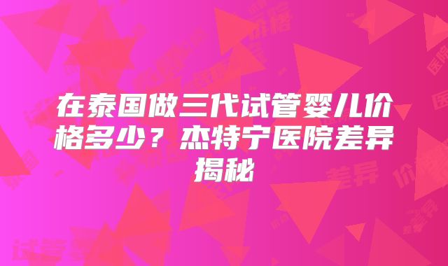 在泰国做三代试管婴儿价格多少？杰特宁医院差异揭秘