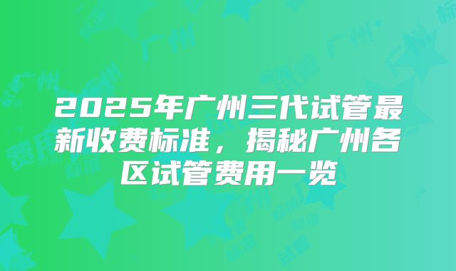 2025年广州三代试管最新收费标准,揭秘广州各区试管费用一览