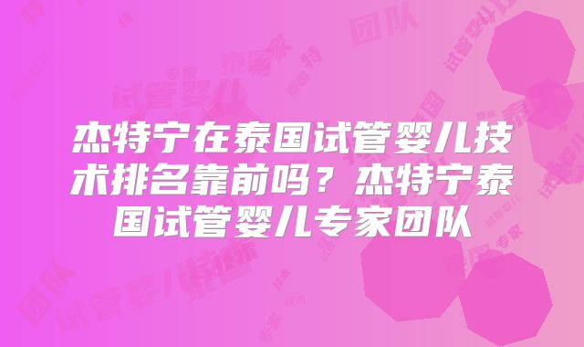 杰特宁在泰国试管婴儿技术排名靠前吗？杰特宁泰国试管婴儿专家团队