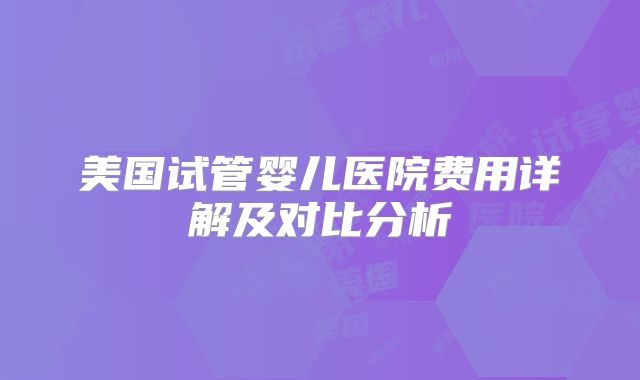 美国试管婴儿医院费用详解及对比分析
