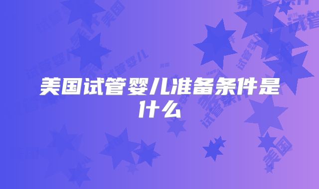 美国试管婴儿准备条件是什么