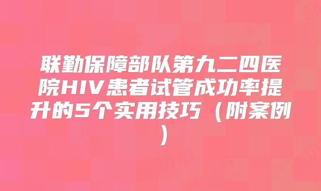 联勤保障部队第九二四医院HIV患者试管成功率提升的5个实用技巧(附案例)