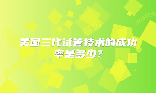美国三代试管技术的成功率是多少？