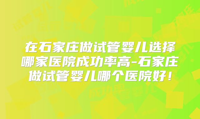 在石家庄做试管婴儿选择哪家医院成功率高-石家庄做试管婴儿哪个医院好！
