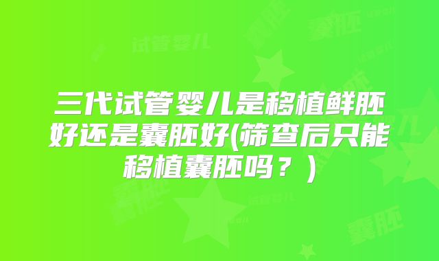 三代试管婴儿是移植鲜胚好还是囊胚好(筛查后只能移植囊胚吗？)