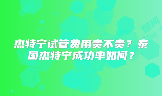 杰特宁试管费用贵不贵？泰国杰特宁成功率如何？