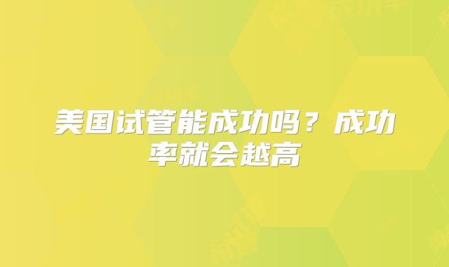 美国试管能成功吗？成功率就会越高