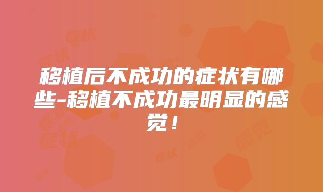 移植后不成功的症状有哪些-移植不成功最明显的感觉！