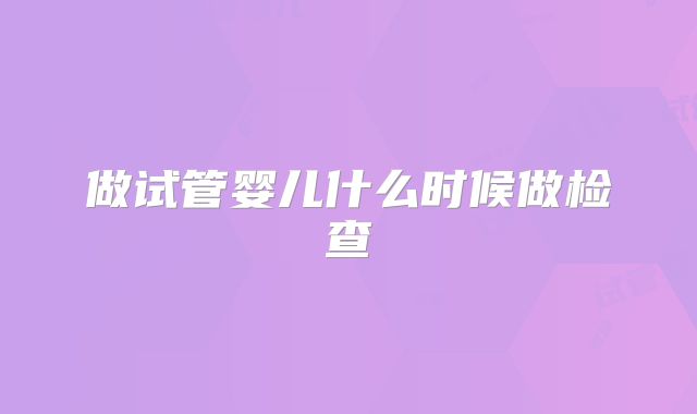 做试管婴儿什么时候做检查