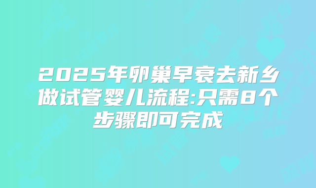 2025年卵巢早衰去新乡做试管婴儿流程:只需8个步骤即可完成