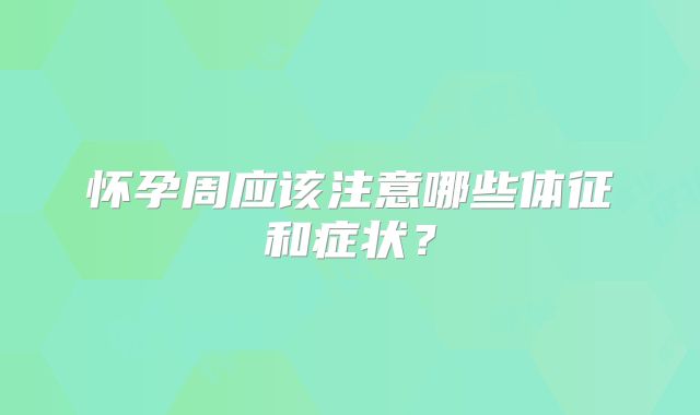 怀孕周应该注意哪些体征和症状？