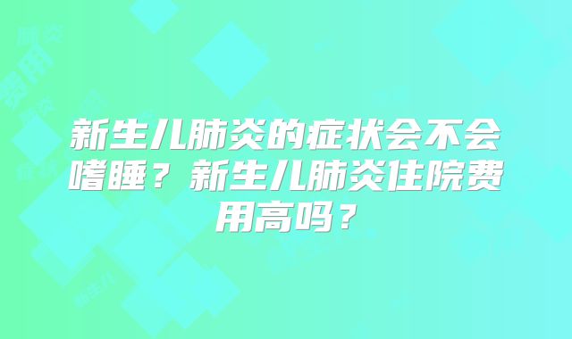 新生儿肺炎的症状会不会嗜睡？新生儿肺炎住院费用高吗？